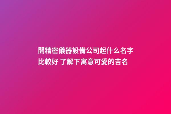 開精密儀器設備公司起什么名字比較好 了解下寓意可愛的吉名-第1張-公司起名-玄機派